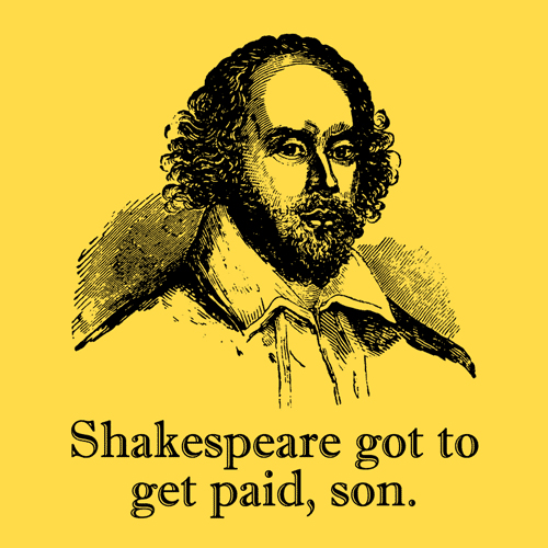 Shakespeare got to get paid, son